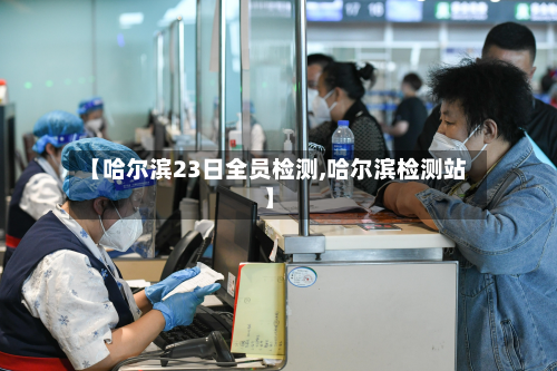 【哈尔滨23日全员检测,哈尔滨检测站】