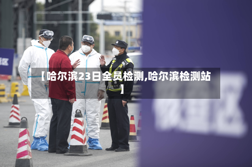 【哈尔滨23日全员检测,哈尔滨检测站】-第2张图片