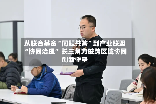 从联合基金“同题共答”到产业联盟“协同治理” 长三角力破跨区域协同创新壁垒