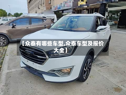 【众泰有哪些车型,众泰车型及报价大全】-第2张图片