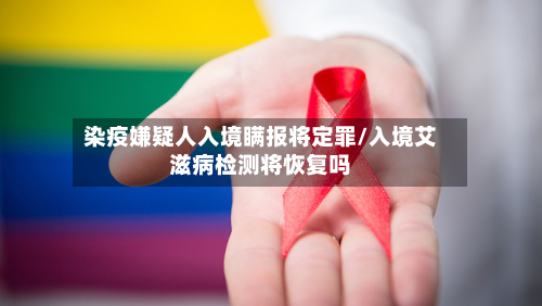 染疫嫌疑人入境瞒报将定罪/入境艾滋病检测将恢复吗-第2张图片