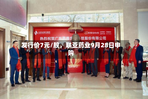 发行价7元/股	，联亚药业9月28日申购-第2张图片