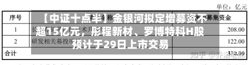 【中证十点半】金银河拟定增募资不超15亿元	，彤程新材、罗博特科H股预计于29日上市交易-第1张图片