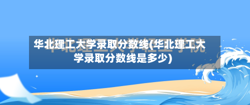华北理工大学录取分数线(华北理工大学录取分数线是多少)-第3张图片