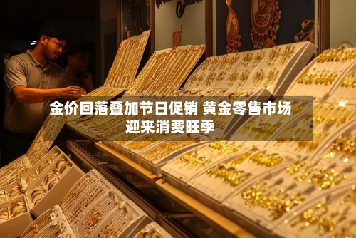 金价回落叠加节日促销 黄金零售市场迎来消费旺季