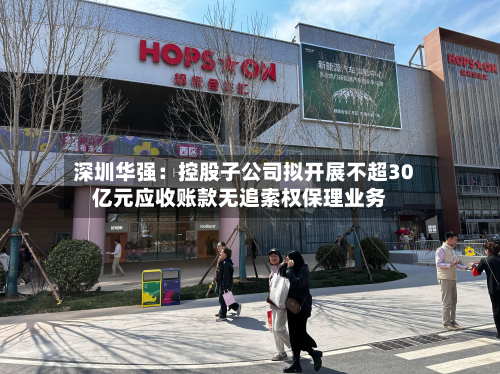 深圳华强：控股子公司拟开展不超30亿元应收账款无追索权保理业务-第1张图片