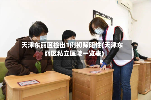 天津东丽区检出1例初筛阳性(天津东丽区私立医院一览表)