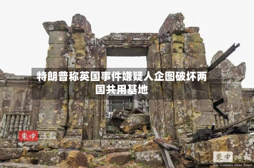 特朗普称英国事件嫌疑人企图破坏两国共用基地