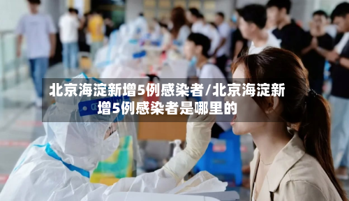 北京海淀新增5例感染者/北京海淀新增5例感染者是哪里的