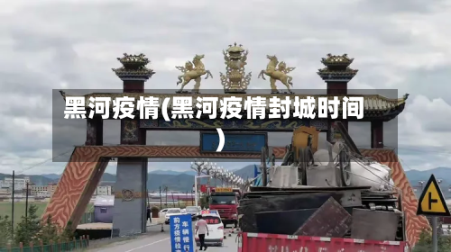 黑河疫情(黑河疫情封城时间)