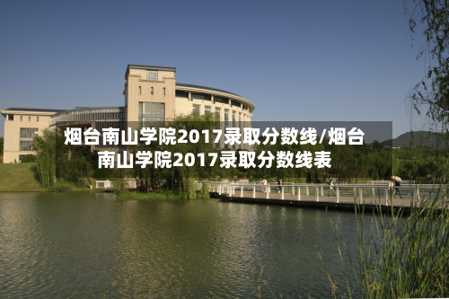 烟台南山学院2017录取分数线/烟台南山学院2017录取分数线表