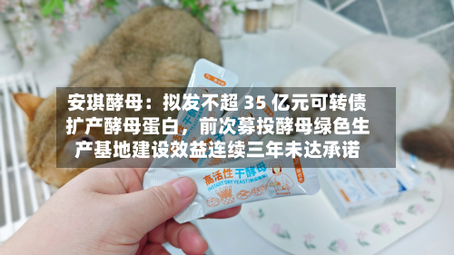 安琪酵母：拟发不超 35 亿元可转债扩产酵母蛋白，前次募投酵母绿色生产基地建设效益连续三年未达承诺-第2张图片