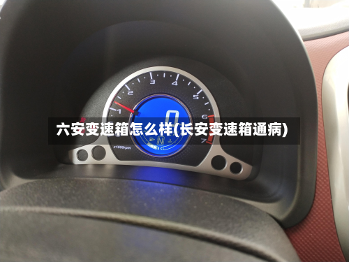 六安变速箱怎么样(长安变速箱通病)