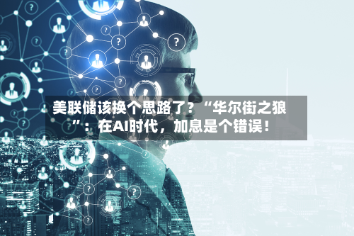 美联储该换个思路了？“华尔街之狼”：在AI时代	，加息是个错误！-第1张图片