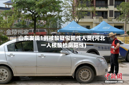 山东发现1例核酸疑似阳性人员(河北一人核酸检测阳性)