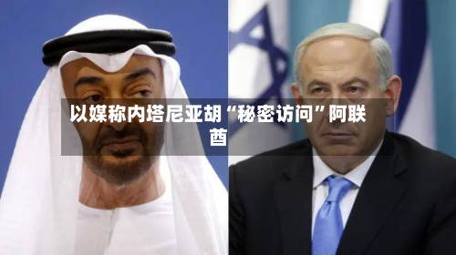 以媒称内塔尼亚胡“秘密访问”阿联酋-第2张图片