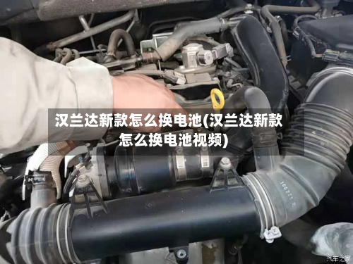 汉兰达新款怎么换电池(汉兰达新款怎么换电池视频)