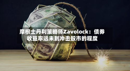 摩根士丹利策略师Zavolock：债券收益率远未到冲击股市的程度