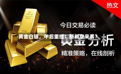 黄金白银，午后重挫！新利空来袭？-第3张图片