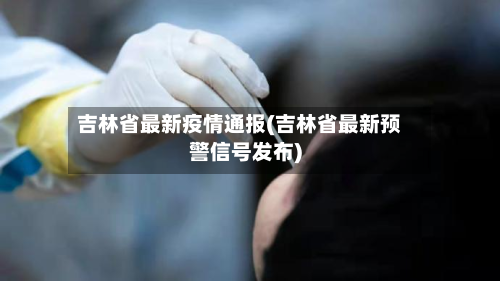 吉林省最新疫情通报(吉林省最新预警信号发布)-第2张图片