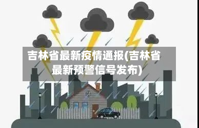 吉林省最新疫情通报(吉林省最新预警信号发布)