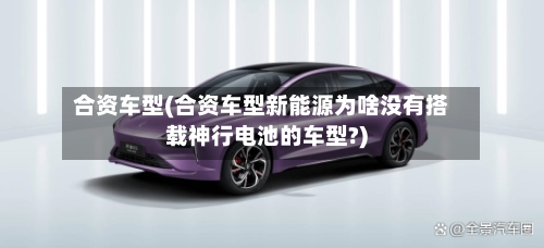 合资车型(合资车型新能源为啥没有搭载神行电池的车型?)
