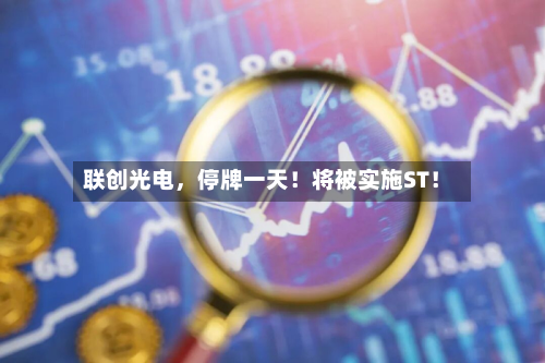 联创光电，停牌一天！将被实施ST！
