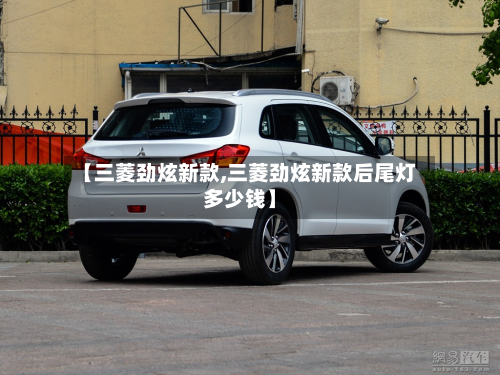 【三菱劲炫新款,三菱劲炫新款后尾灯多少钱】-第2张图片
