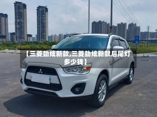 【三菱劲炫新款,三菱劲炫新款后尾灯多少钱】