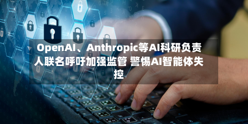 OpenAI、Anthropic等AI科研负责人联名呼吁加强监管 警惕AI智能体失控-第2张图片