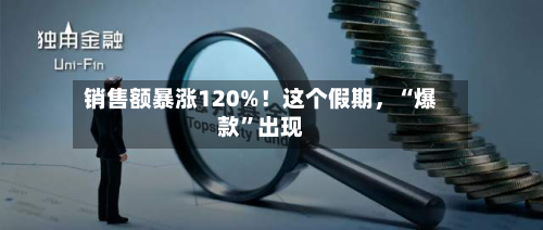 销售额暴涨120%！这个假期，“爆款”出现