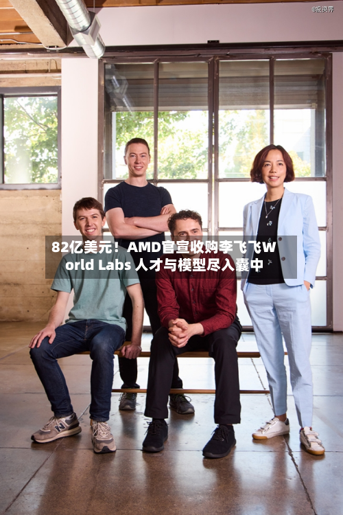 82亿美元！AMD官宣收购李飞飞World Labs 人才与模型尽入囊中