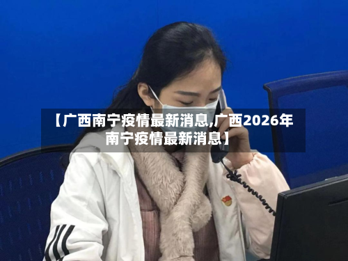 【广西南宁疫情最新消息,广西2026年南宁疫情最新消息】