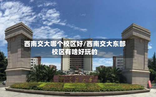西南交大哪个校区好/西南交大东部校区有啥好玩的