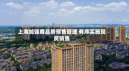上海加强商品房预售管理 有序实施现房销售-第2张图片