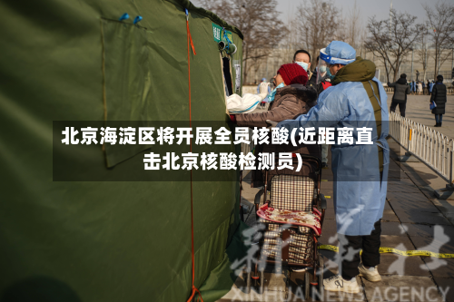 北京海淀区将开展全员核酸(近距离直击北京核酸检测员)-第2张图片