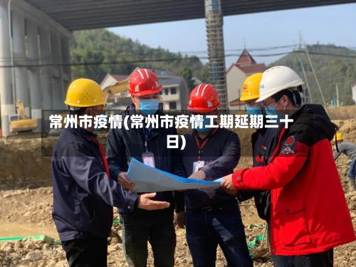 常州市疫情(常州市疫情工期延期三十日)-第3张图片