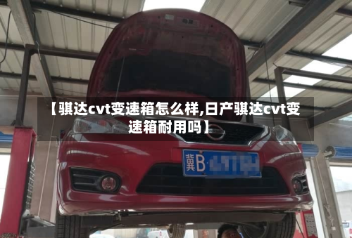 【骐达cvt变速箱怎么样,日产骐达cvt变速箱耐用吗】
