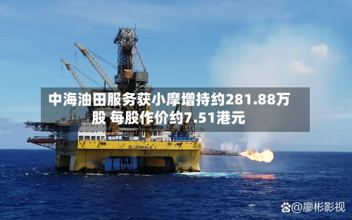 中海油田服务获小摩增持约281.88万股 每股作价约7.51港元-第1张图片
