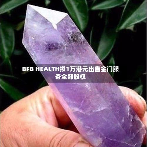 BFB HEALTH拟1万港元出售金门服务全部股权-第1张图片