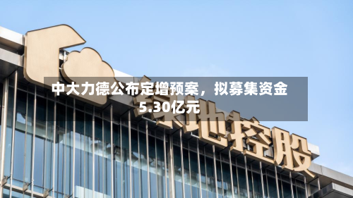 中大力德公布定增预案，拟募集资金5.30亿元