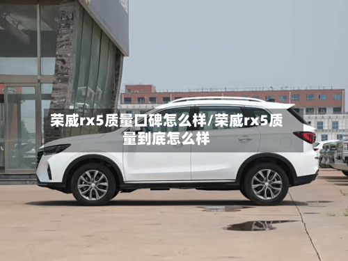 荣威rx5质量口碑怎么样/荣威rx5质量到底怎么样-第2张图片