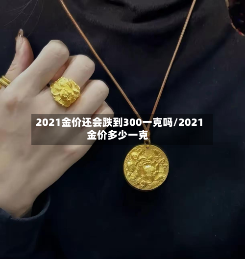 2021金价还会跌到300一克吗/2021金价多少一克