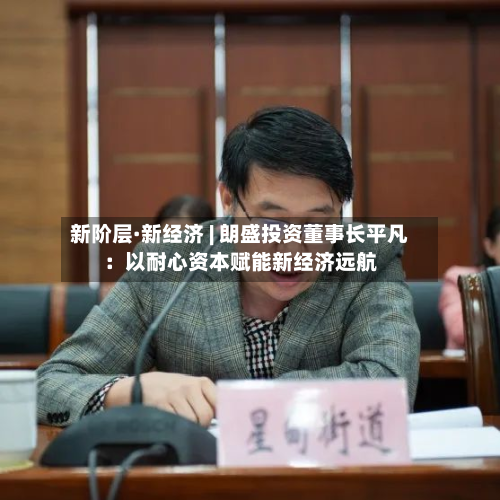 新阶层·新经济 | 朗盛投资董事长平凡:以耐心资本赋能新经济远航-第2张图片