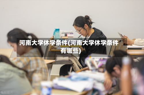 河南大学休学条件(河南大学休学条件有哪些)