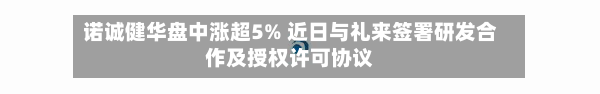 诺诚健华盘中涨超5% 近日与礼来签署研发合作及授权许可协议-第2张图片