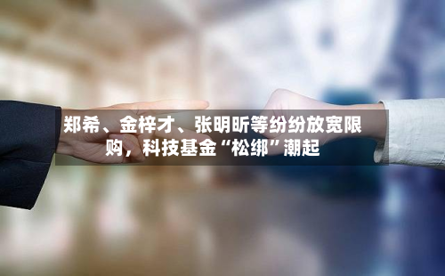 郑希、金梓才、张明昕等纷纷放宽限购，科技基金“松绑”潮起-第2张图片