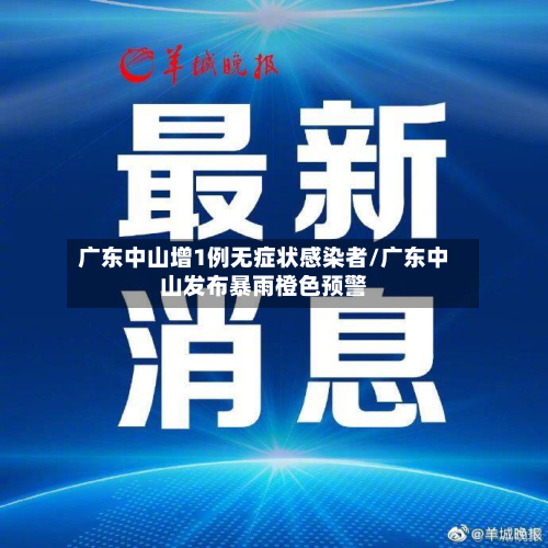 广东中山增1例无症状感染者/广东中山发布暴雨橙色预警