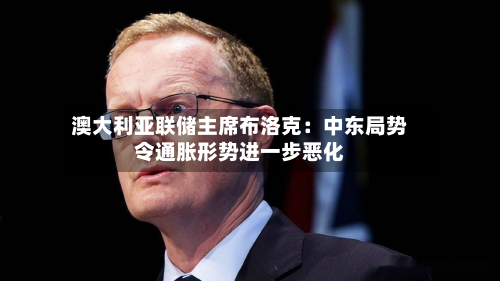 澳大利亚联储主席布洛克：中东局势令通胀形势进一步恶化