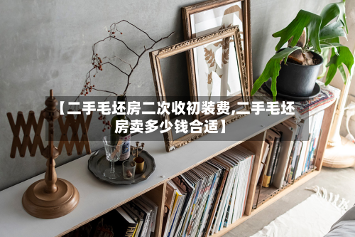【二手毛坯房二次收初装费,二手毛坯房卖多少钱合适】-第2张图片
